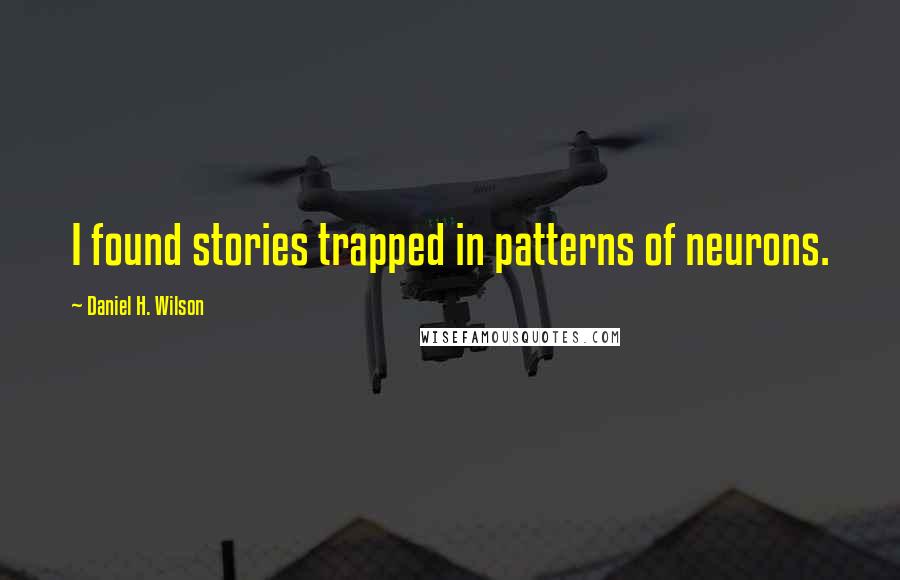 Daniel H. Wilson Quotes: I found stories trapped in patterns of neurons.