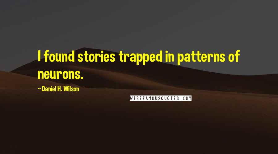 Daniel H. Wilson Quotes: I found stories trapped in patterns of neurons.