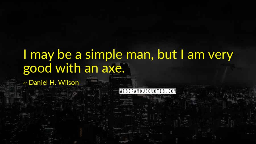 Daniel H. Wilson Quotes: I may be a simple man, but I am very good with an axe.