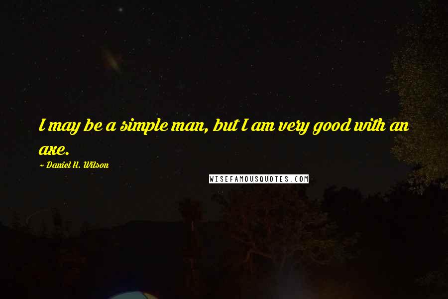 Daniel H. Wilson Quotes: I may be a simple man, but I am very good with an axe.