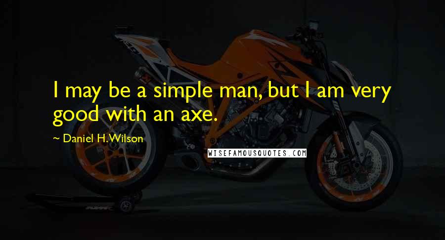 Daniel H. Wilson Quotes: I may be a simple man, but I am very good with an axe.