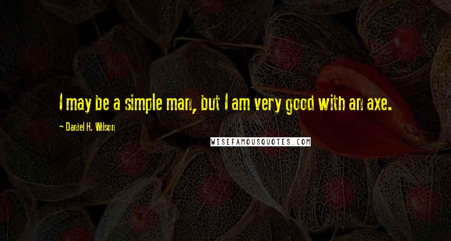 Daniel H. Wilson Quotes: I may be a simple man, but I am very good with an axe.