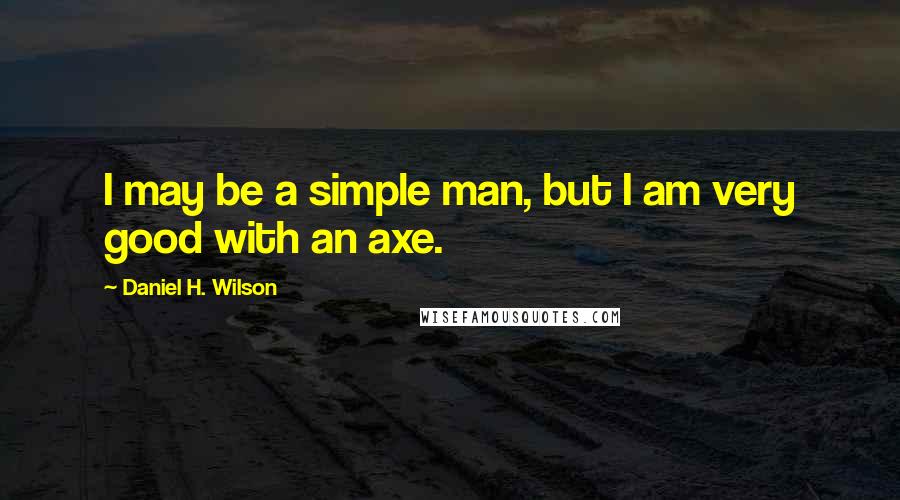 Daniel H. Wilson Quotes: I may be a simple man, but I am very good with an axe.