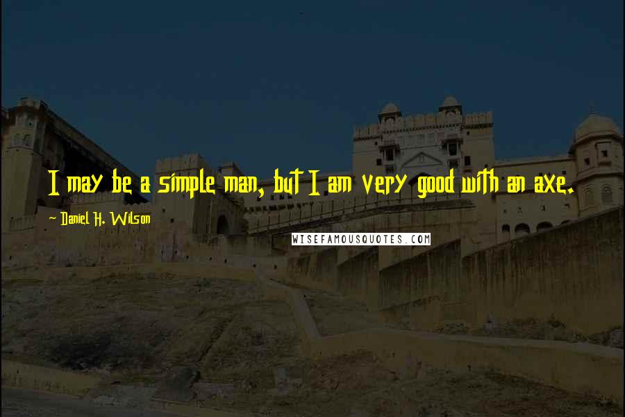 Daniel H. Wilson Quotes: I may be a simple man, but I am very good with an axe.