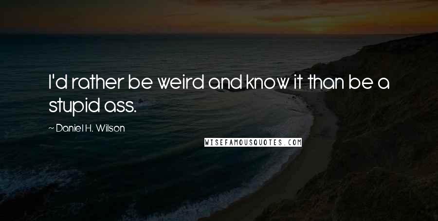 Daniel H. Wilson Quotes: I'd rather be weird and know it than be a stupid ass.