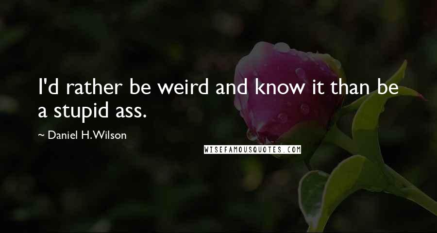 Daniel H. Wilson Quotes: I'd rather be weird and know it than be a stupid ass.