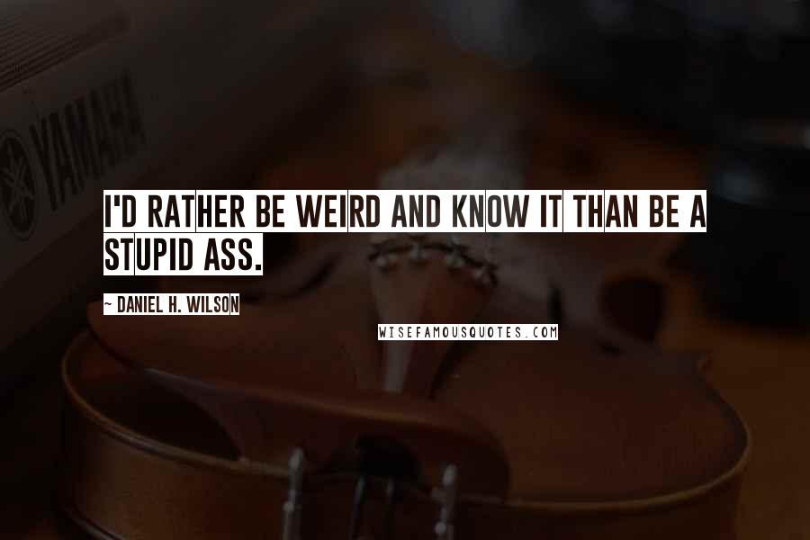 Daniel H. Wilson Quotes: I'd rather be weird and know it than be a stupid ass.