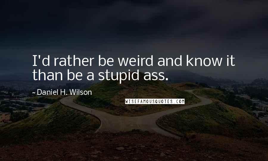 Daniel H. Wilson Quotes: I'd rather be weird and know it than be a stupid ass.