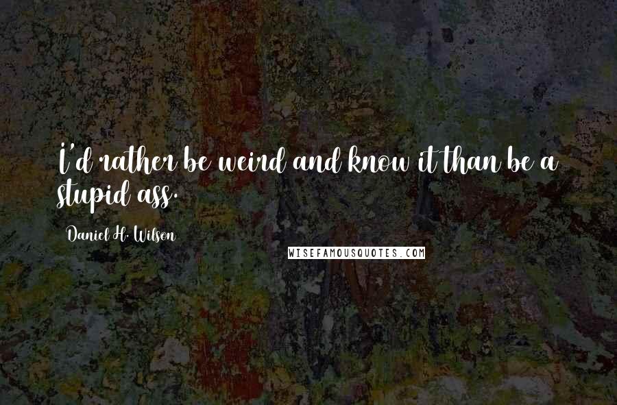 Daniel H. Wilson Quotes: I'd rather be weird and know it than be a stupid ass.