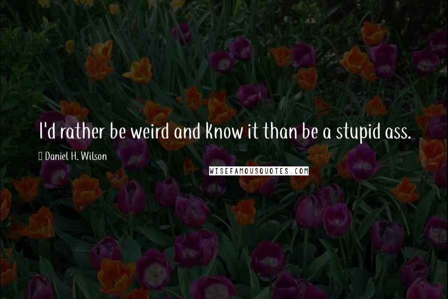 Daniel H. Wilson Quotes: I'd rather be weird and know it than be a stupid ass.