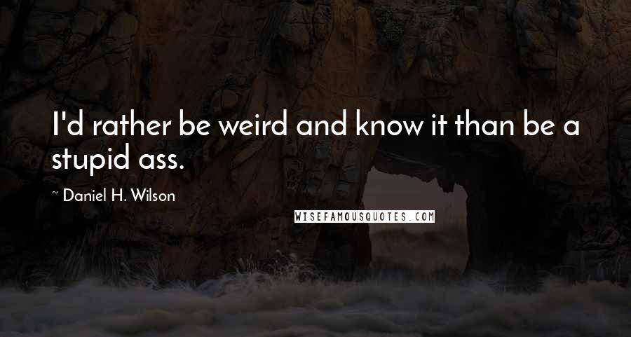 Daniel H. Wilson Quotes: I'd rather be weird and know it than be a stupid ass.