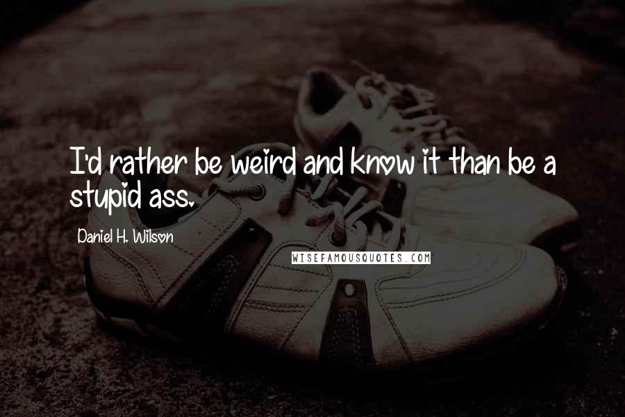 Daniel H. Wilson Quotes: I'd rather be weird and know it than be a stupid ass.