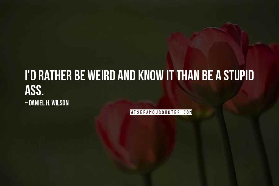 Daniel H. Wilson Quotes: I'd rather be weird and know it than be a stupid ass.