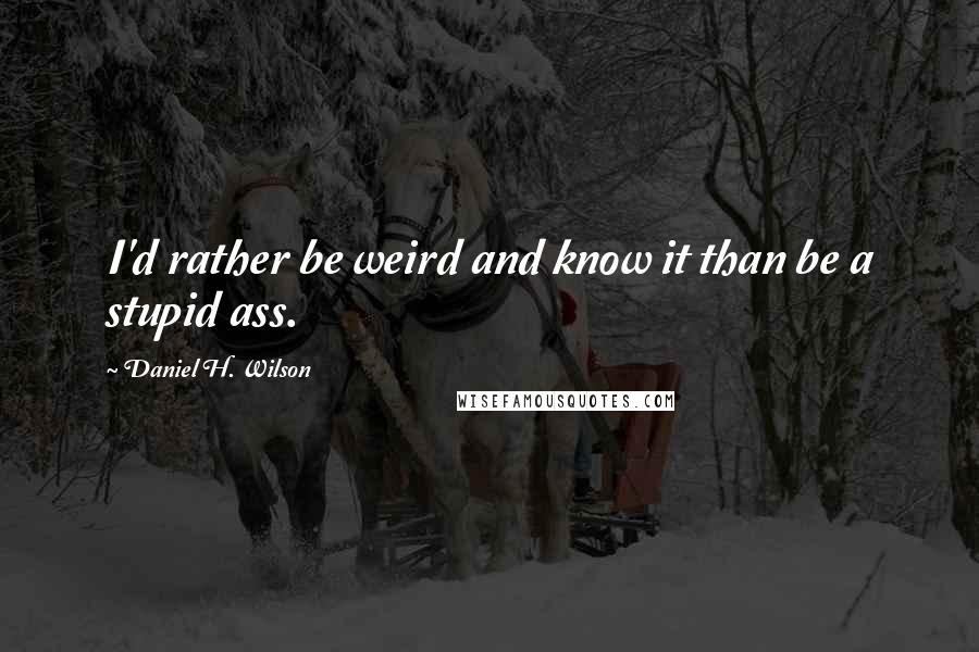 Daniel H. Wilson Quotes: I'd rather be weird and know it than be a stupid ass.