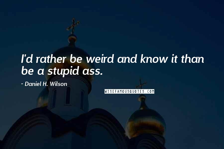 Daniel H. Wilson Quotes: I'd rather be weird and know it than be a stupid ass.