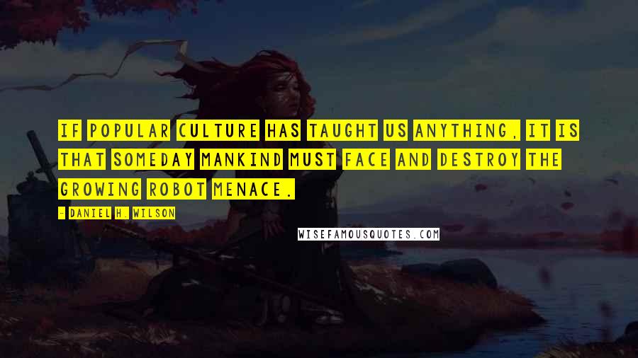 Daniel H. Wilson Quotes: If popular culture has taught us anything, it is that someday mankind must face and destroy the growing robot menace.