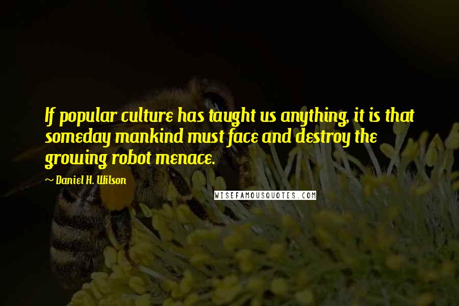 Daniel H. Wilson Quotes: If popular culture has taught us anything, it is that someday mankind must face and destroy the growing robot menace.