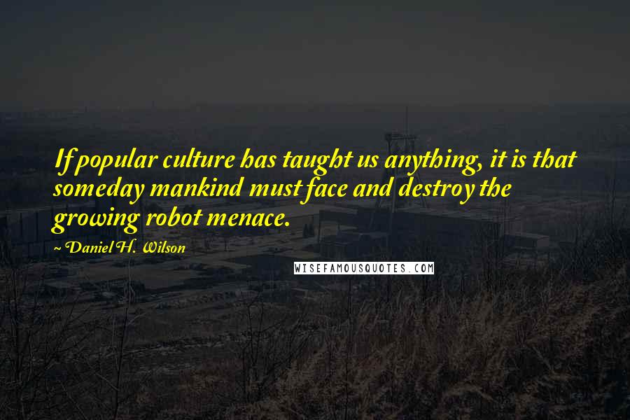 Daniel H. Wilson Quotes: If popular culture has taught us anything, it is that someday mankind must face and destroy the growing robot menace.