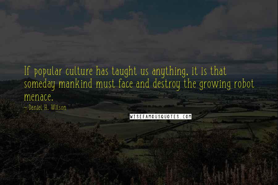 Daniel H. Wilson Quotes: If popular culture has taught us anything, it is that someday mankind must face and destroy the growing robot menace.