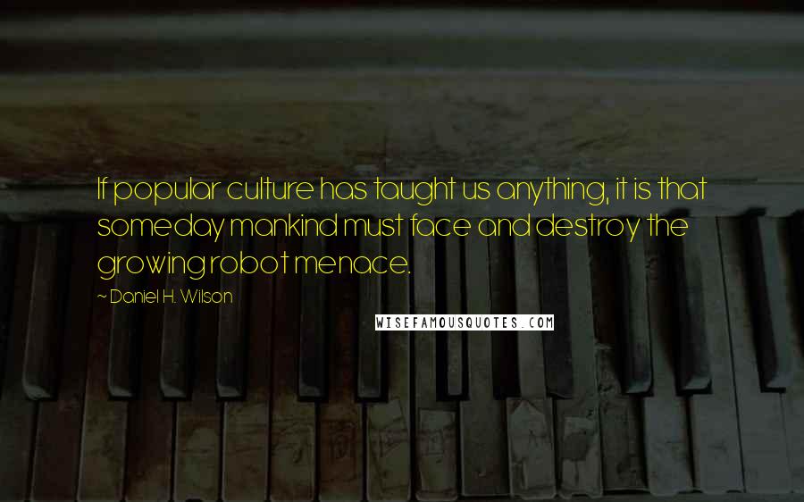Daniel H. Wilson Quotes: If popular culture has taught us anything, it is that someday mankind must face and destroy the growing robot menace.
