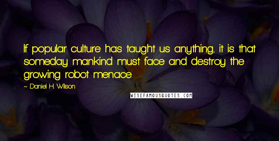 Daniel H. Wilson Quotes: If popular culture has taught us anything, it is that someday mankind must face and destroy the growing robot menace.