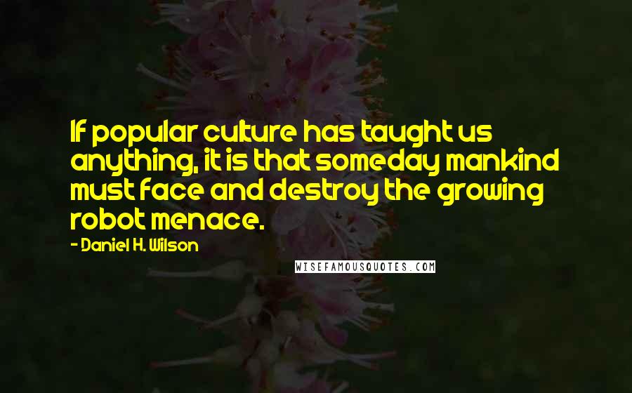 Daniel H. Wilson Quotes: If popular culture has taught us anything, it is that someday mankind must face and destroy the growing robot menace.