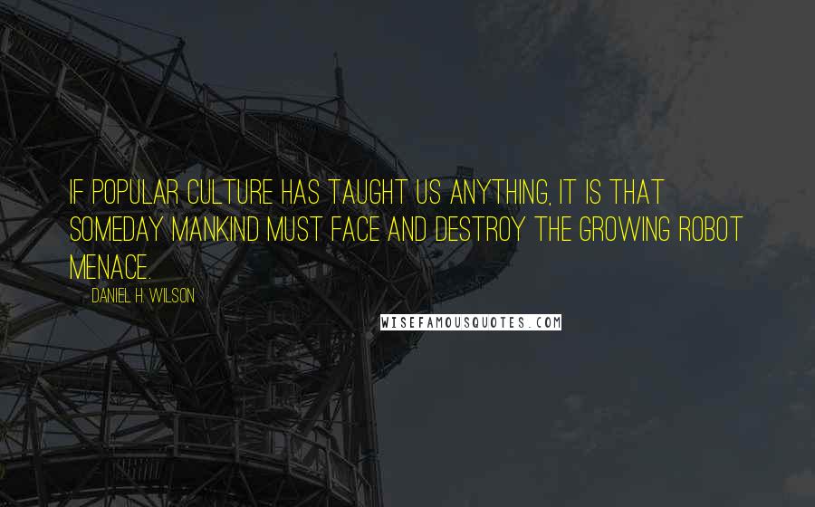 Daniel H. Wilson Quotes: If popular culture has taught us anything, it is that someday mankind must face and destroy the growing robot menace.