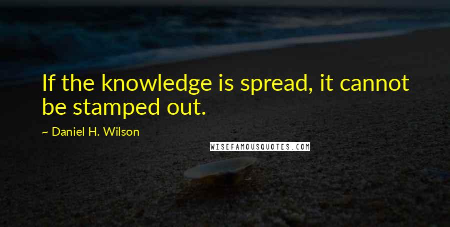Daniel H. Wilson Quotes: If the knowledge is spread, it cannot be stamped out.