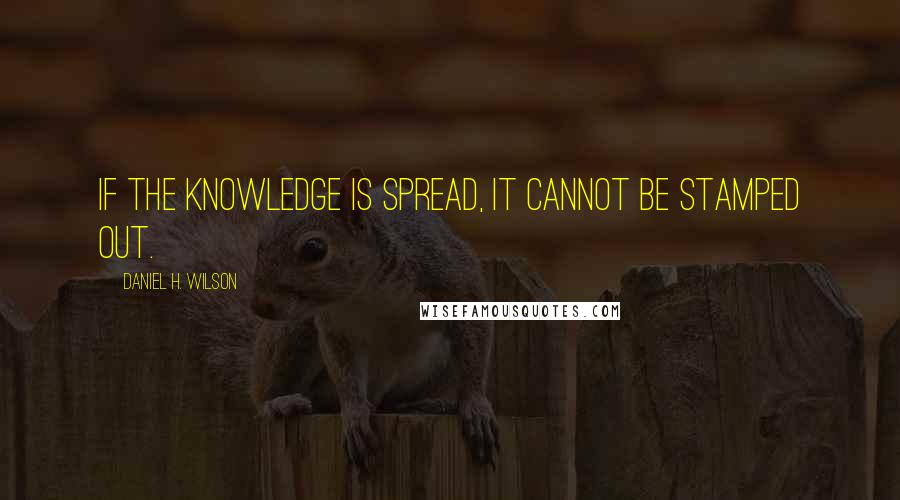 Daniel H. Wilson Quotes: If the knowledge is spread, it cannot be stamped out.