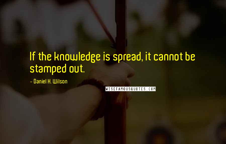 Daniel H. Wilson Quotes: If the knowledge is spread, it cannot be stamped out.