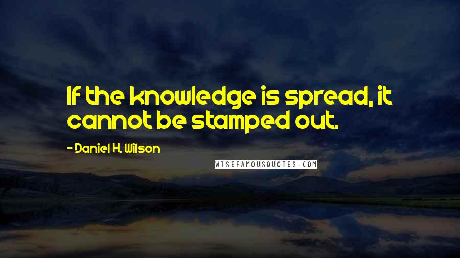 Daniel H. Wilson Quotes: If the knowledge is spread, it cannot be stamped out.