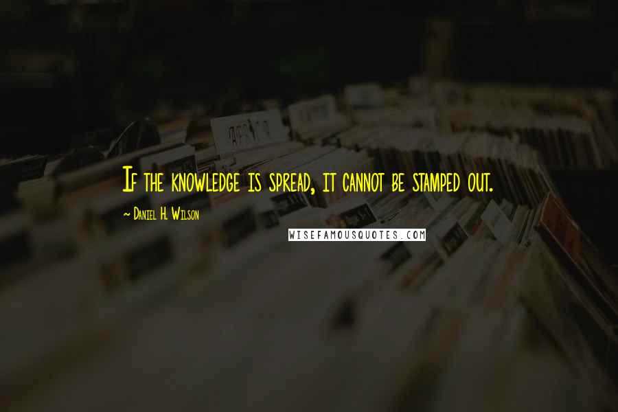 Daniel H. Wilson Quotes: If the knowledge is spread, it cannot be stamped out.