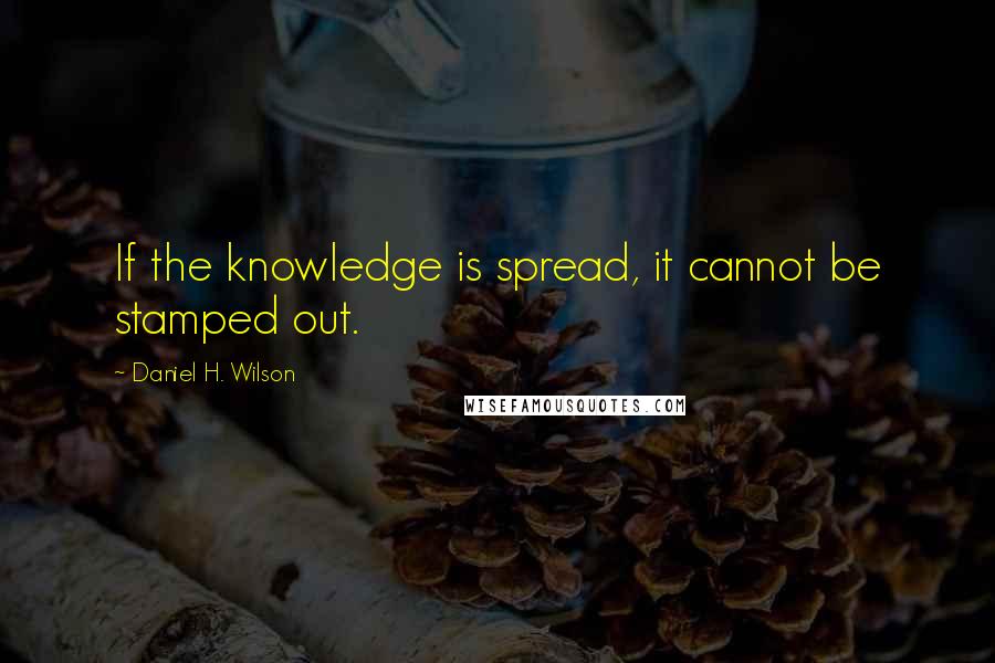 Daniel H. Wilson Quotes: If the knowledge is spread, it cannot be stamped out.