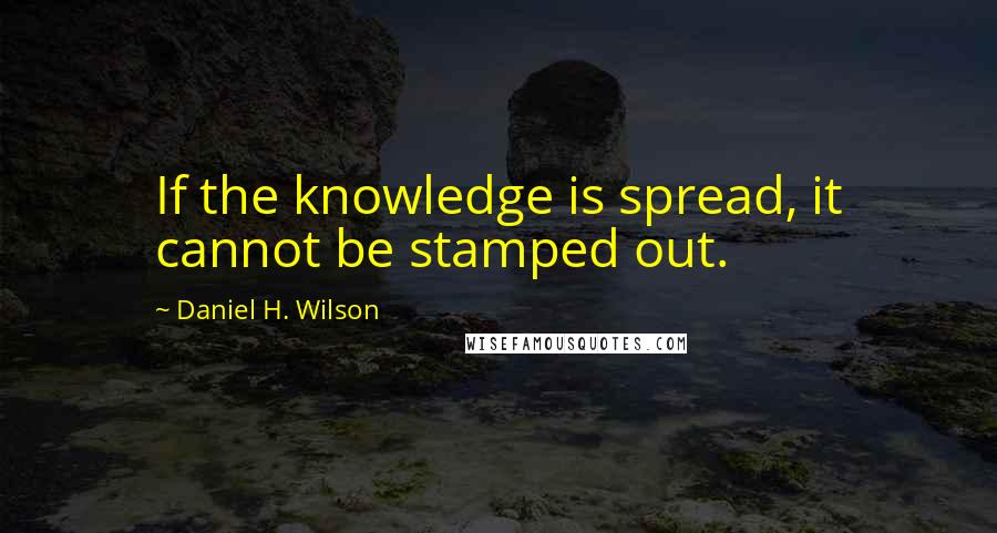 Daniel H. Wilson Quotes: If the knowledge is spread, it cannot be stamped out.