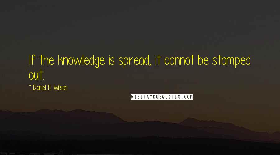 Daniel H. Wilson Quotes: If the knowledge is spread, it cannot be stamped out.