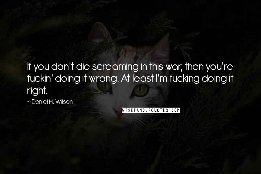 Daniel H. Wilson Quotes: If you don't die screaming in this war, then you're fuckin' doing it wrong. At least I'm fucking doing it right.