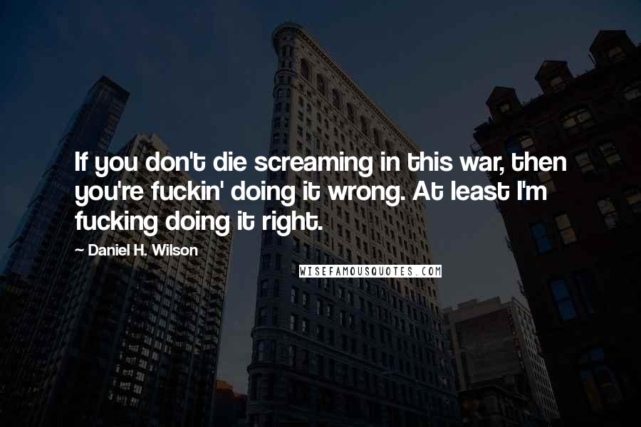 Daniel H. Wilson Quotes: If you don't die screaming in this war, then you're fuckin' doing it wrong. At least I'm fucking doing it right.