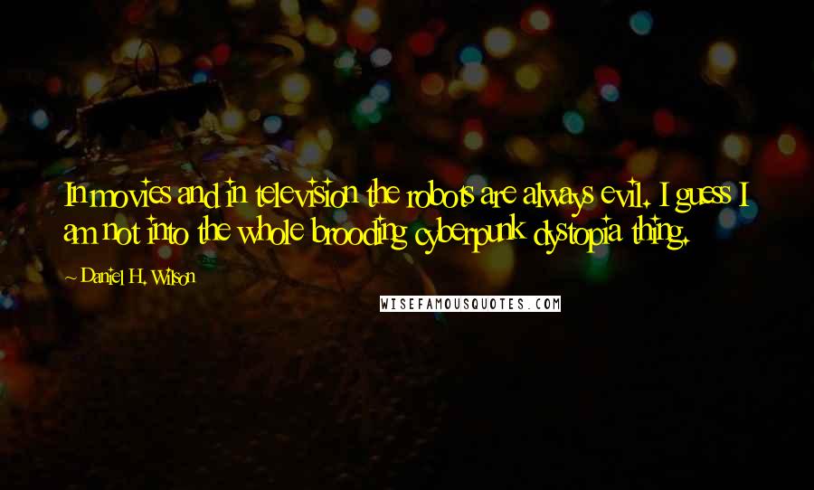 Daniel H. Wilson Quotes: In movies and in television the robots are always evil. I guess I am not into the whole brooding cyberpunk dystopia thing.