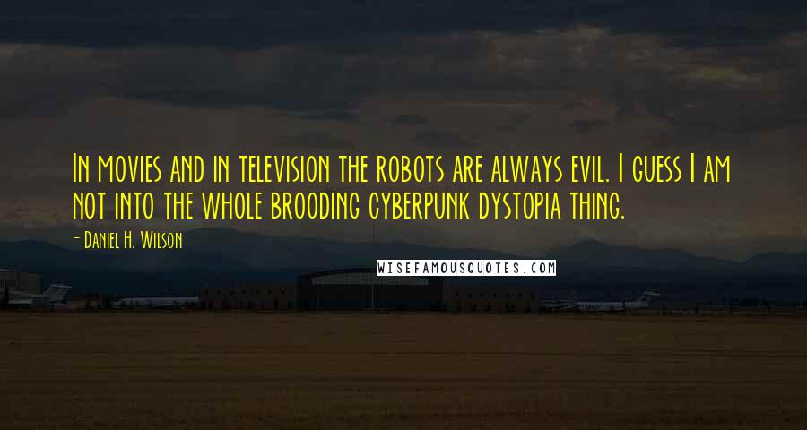 Daniel H. Wilson Quotes: In movies and in television the robots are always evil. I guess I am not into the whole brooding cyberpunk dystopia thing.