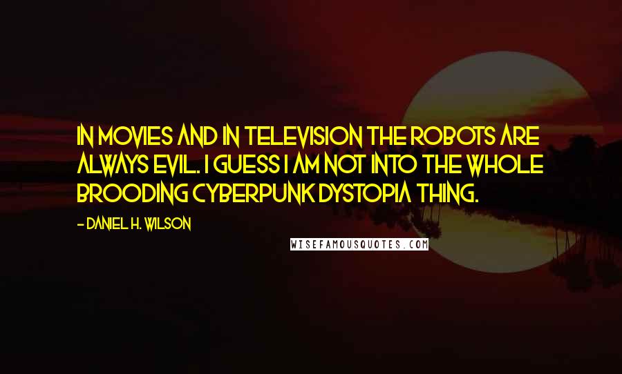 Daniel H. Wilson Quotes: In movies and in television the robots are always evil. I guess I am not into the whole brooding cyberpunk dystopia thing.