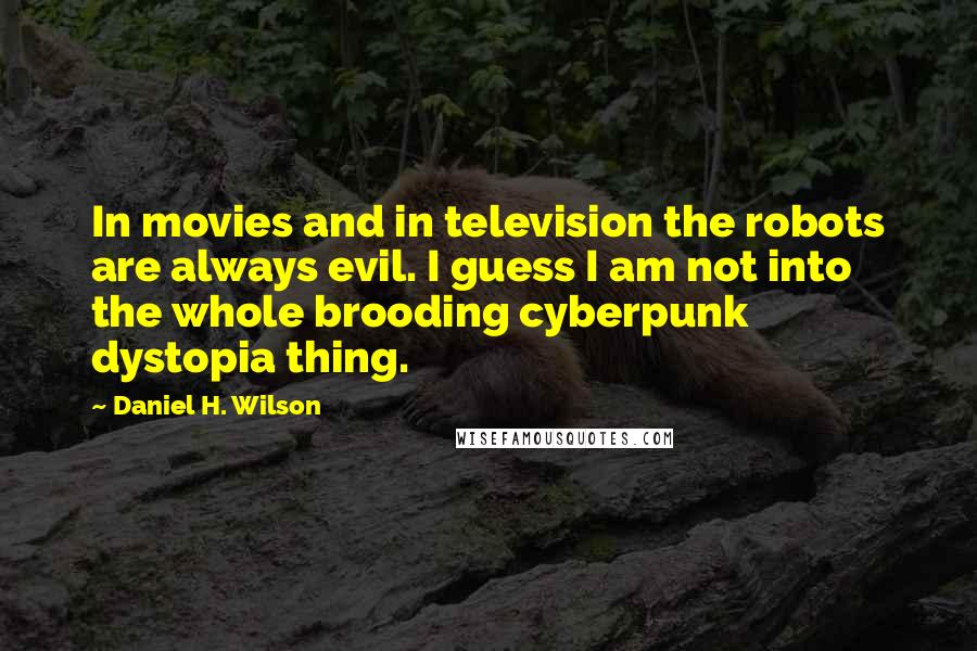 Daniel H. Wilson Quotes: In movies and in television the robots are always evil. I guess I am not into the whole brooding cyberpunk dystopia thing.