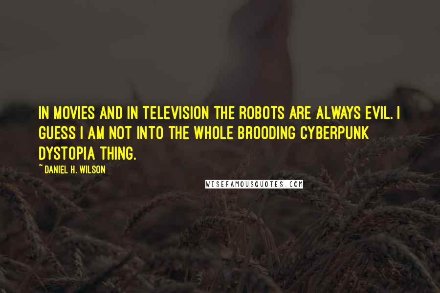 Daniel H. Wilson Quotes: In movies and in television the robots are always evil. I guess I am not into the whole brooding cyberpunk dystopia thing.