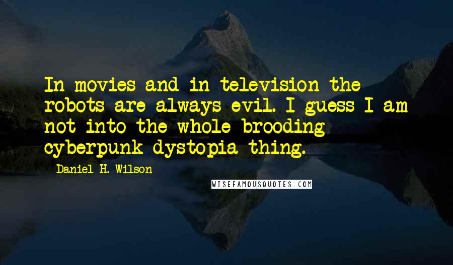 Daniel H. Wilson Quotes: In movies and in television the robots are always evil. I guess I am not into the whole brooding cyberpunk dystopia thing.