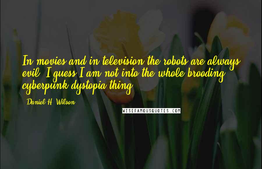 Daniel H. Wilson Quotes: In movies and in television the robots are always evil. I guess I am not into the whole brooding cyberpunk dystopia thing.