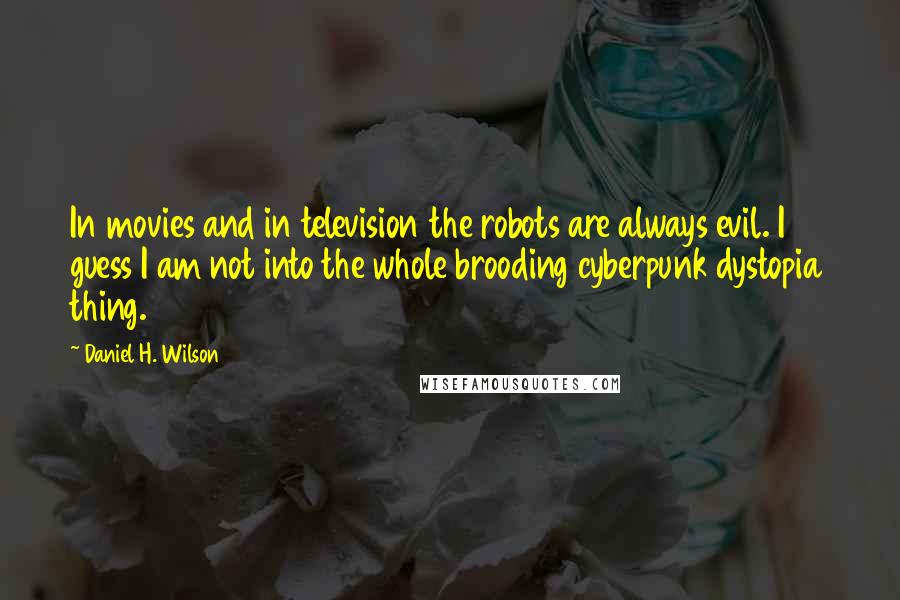 Daniel H. Wilson Quotes: In movies and in television the robots are always evil. I guess I am not into the whole brooding cyberpunk dystopia thing.