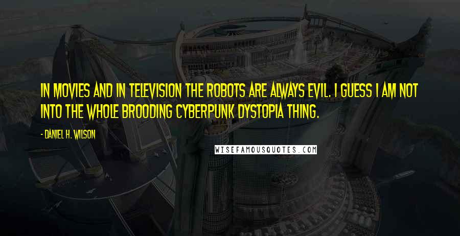 Daniel H. Wilson Quotes: In movies and in television the robots are always evil. I guess I am not into the whole brooding cyberpunk dystopia thing.