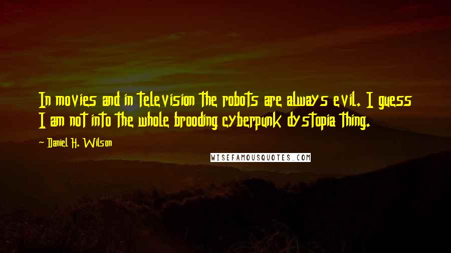 Daniel H. Wilson Quotes: In movies and in television the robots are always evil. I guess I am not into the whole brooding cyberpunk dystopia thing.