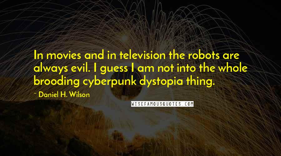 Daniel H. Wilson Quotes: In movies and in television the robots are always evil. I guess I am not into the whole brooding cyberpunk dystopia thing.