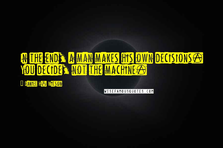 Daniel H. Wilson Quotes: In the end, a man makes his own decisions. You decide, not the machine.