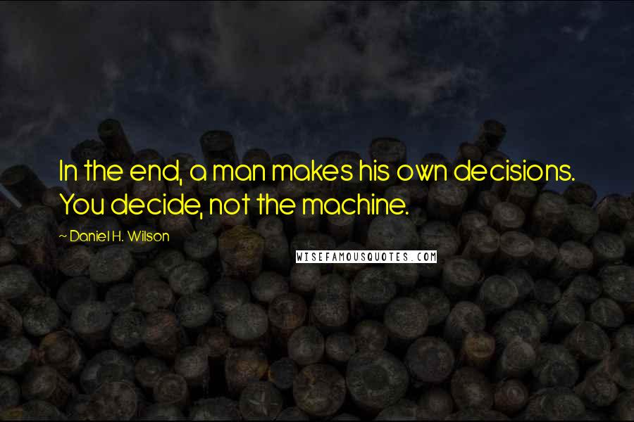 Daniel H. Wilson Quotes: In the end, a man makes his own decisions. You decide, not the machine.
